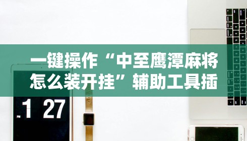 一键操作“中至鹰潭麻将怎么装开挂”辅助工具插件,揭秘技巧开挂