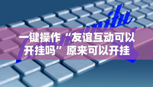 一键操作“友谊互动可以开挂吗”原来可以开挂