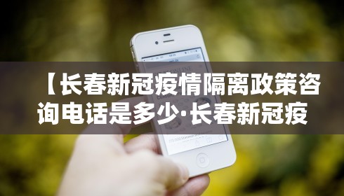 【长春新冠疫情隔离政策咨询电话是多少·长春新冠疫情隔离政策咨询电话是多少号】 【长春新冠疫情隔离政策咨询电话是多少·长春新冠疫情隔离政策咨询电话是多少号】