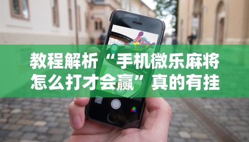 教程解析“手机微乐麻将怎么打才会赢”真的有挂