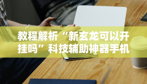教程解析“新玄龙可以开挂吗	”科技辅助神器手机版