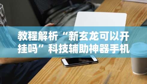 教程解析“新玄龙可以开挂吗	”科技辅助神器手机版