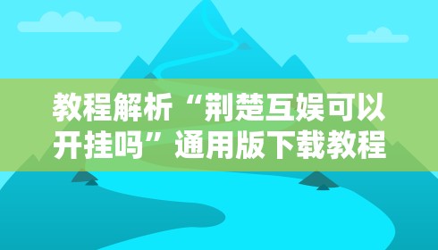 教程解析“荆楚互娱可以开挂吗”通用版下载教程！