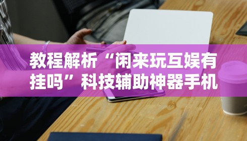 教程解析“闲来玩互娱有挂吗”科技辅助神器手机版教程