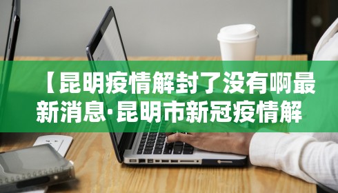 【昆明疫情解封了没有啊最新消息·昆明市新冠疫情解除政策】 【昆明疫情解封了没有啊最新消息·昆明市新冠疫情解除政策】