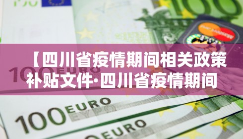 【四川省疫情期间相关政策补贴文件·四川省疫情期间相关政策补贴文件最新】 【四川省疫情期间相关政策补贴文件·四川省疫情期间相关政策补贴文件最新】