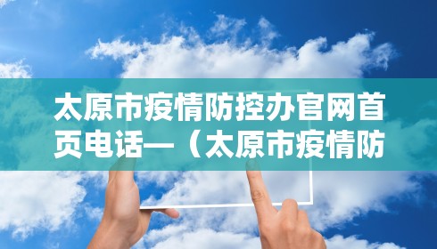太原市疫情防控办官网首页电话—(太原市疫情防控中心联系电话) 太原市疫情防控办官网首页电话—(太原市疫情防控中心联系电话)
