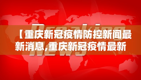 【重庆新冠疫情防控新闻最新消息,重庆新冠疫情最新数据】