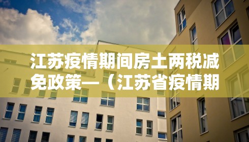 江苏疫情期间房土两税减免政策—（江苏省疫情期间房产税优惠）