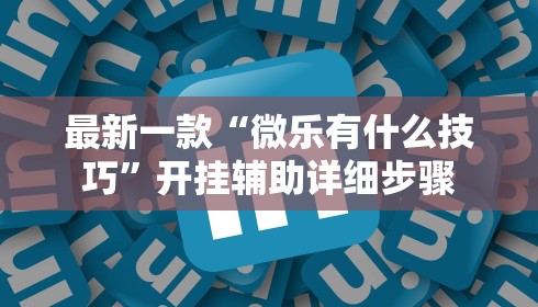 最新一款“微乐有什么技巧”开挂辅助详细步骤