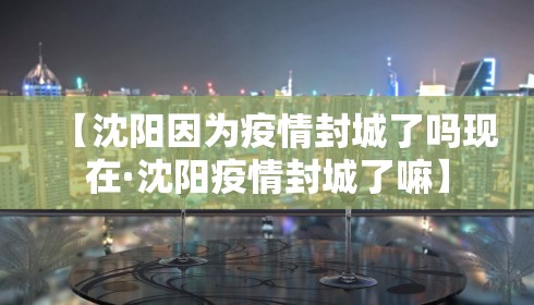 【沈阳因为疫情封城了吗现在·沈阳疫情封城了嘛】
