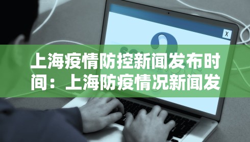 上海疫情防控新闻发布时间:上海防疫情况新闻发布会