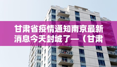 甘肃省疫情通知南京最新消息今天封城了—(甘肃省疫情通知南京最新消息今天封城了吗)