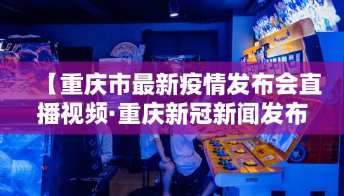 【重庆市最新疫情发布会直播视频·重庆新冠新闻发布会】