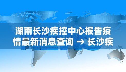 湖南长沙疾控中心报告疫情最新消息查询 → 长沙疾控发布