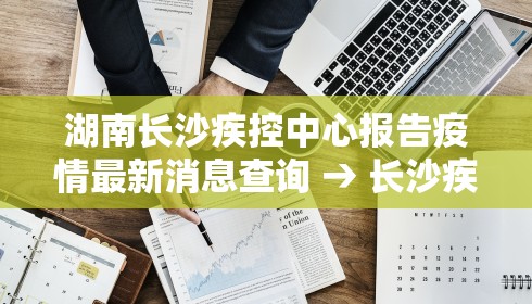 湖南长沙疾控中心报告疫情最新消息查询 → 长沙疾控发布 湖南长沙疾控中心报告疫情最新消息查询 → 长沙疾控发布