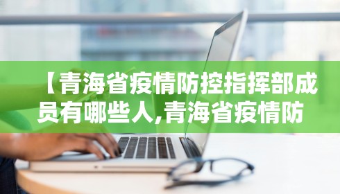 【青海省疫情防控指挥部成员有哪些人,青海省疫情防控办】