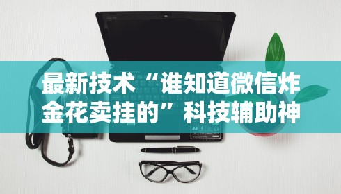 最新技术“谁知道微信炸金花卖挂的”科技辅助神器手机版