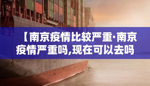 【南京疫情比较严重·南京疫情严重吗,现在可以去吗】 【南京疫情比较严重·南京疫情严重吗,现在可以去吗】