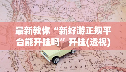 最新教你“新好游正规平台能开挂吗”开挂(透视)辅助神器