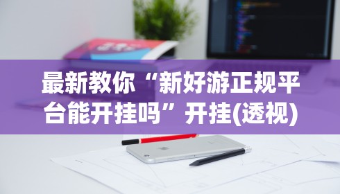 最新教你“新好游正规平台能开挂吗”开挂(透视)辅助神器