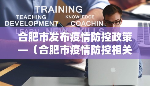 合肥市发布疫情防控政策—（合肥市疫情防控相关文件）