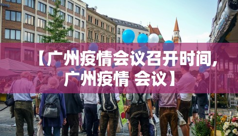 【广州疫情会议召开时间,广州疫情 会议】 【广州疫情会议召开时间,广州疫情 会议】
