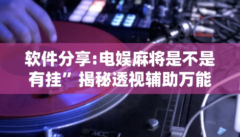 软件分享:电娱麻将是不是有挂”揭秘透视辅助万能挂