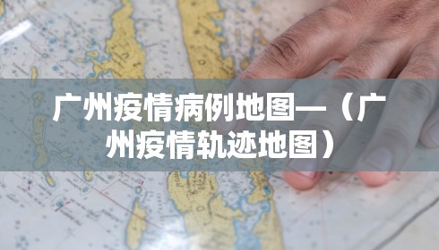 广州疫情病例地图—（广州疫情轨迹地图）