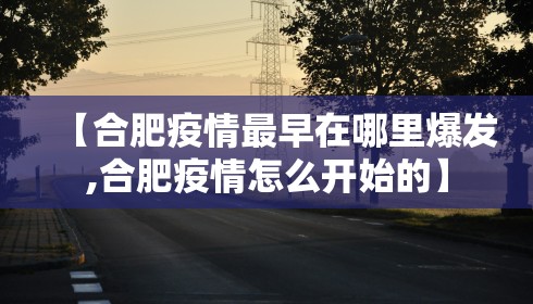 【合肥疫情最早在哪里爆发,合肥疫情怎么开始的】 【合肥疫情最早在哪里爆发,合肥疫情怎么开始的】