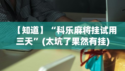 【知道】“科乐麻将挂试用三天”(太坑了果然有挂)