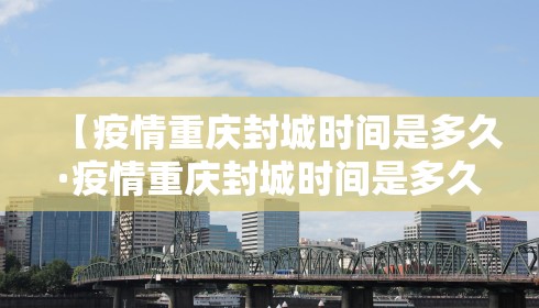 【疫情重庆封城时间是多久·疫情重庆封城时间是多久开始】 【疫情重庆封城时间是多久·疫情重庆封城时间是多久开始】