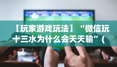 【玩家游戏玩法】“微信玩十三水为什么会天天输”(透视)其实真的有挂