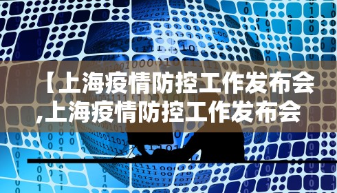 【上海疫情防控工作发布会,上海疫情防控工作发布会介绍】 【上海疫情防控工作发布会,上海疫情防控工作发布会介绍】