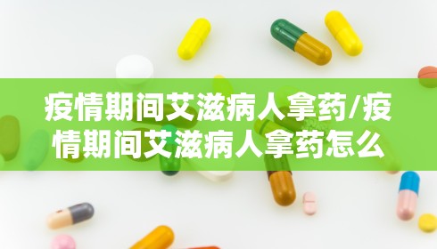 疫情期间艾滋病人拿药/疫情期间艾滋病人拿药怎么办