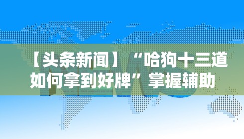 【头条新闻】“哈狗十三道如何拿到好牌”掌握辅助功能必胜规则