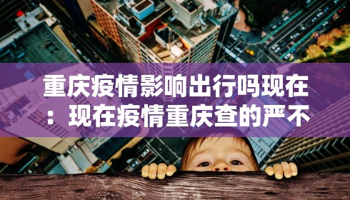 重庆疫情影响出行吗现在：现在疫情重庆查的严不严格