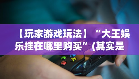 【玩家游戏玩法】“大王娱乐挂在哪里购买	”(其实是有挂)