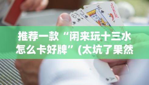 推荐一款“闲来玩十三水怎么卡好牌”(太坑了果然有挂)