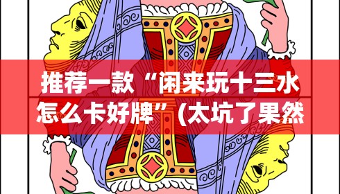 推荐一款“闲来玩十三水怎么卡好牌	”(太坑了果然有挂)