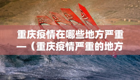 重庆疫情在哪些地方严重—（重庆疫情严重的地方）