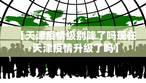【天津疫情级别降了吗现在·天津疫情升级了吗】 【天津疫情级别降了吗现在·天津疫情升级了吗】