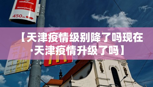 【天津疫情级别降了吗现在·天津疫情升级了吗】 【天津疫情级别降了吗现在·天津疫情升级了吗】