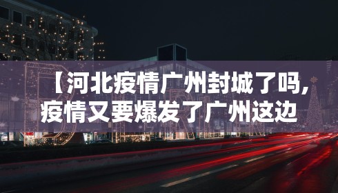 【河北疫情广州封城了吗,疫情又要爆发了广州这边封城】 【河北疫情广州封城了吗,疫情又要爆发了广州这边封城】