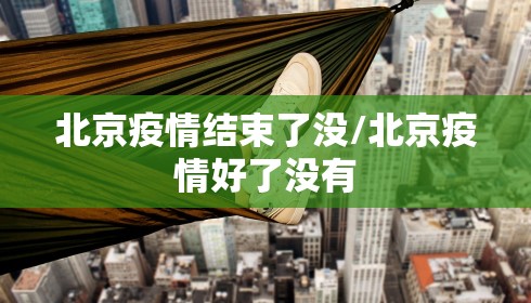 北京疫情结束了没/北京疫情好了没有 北京疫情结束了没/北京疫情好了没有