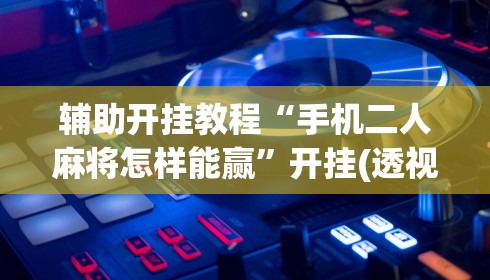 辅助开挂教程“手机二人麻将怎样能赢”开挂(透视)辅助教程