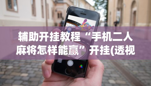 辅助开挂教程“手机二人麻将怎样能赢”开挂(透视)辅助教程