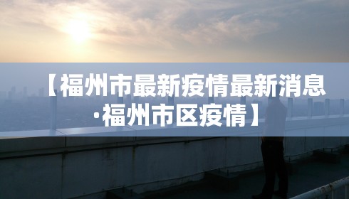 【福州市最新疫情最新消息·福州市区疫情】 【福州市最新疫情最新消息·福州市区疫情】