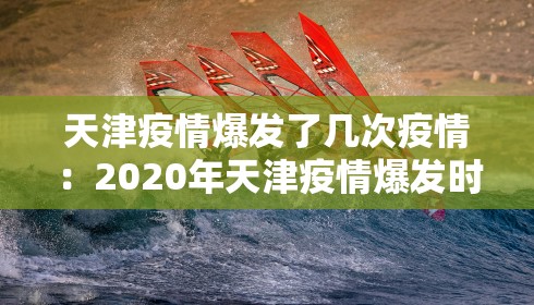 天津疫情爆发了几次疫情:2020年天津疫情爆发时间