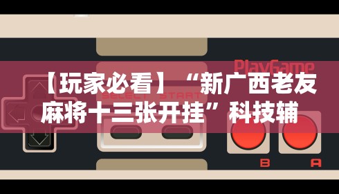 【玩家必看】“新广西老友麻将十三张开挂”科技辅助神器手机版